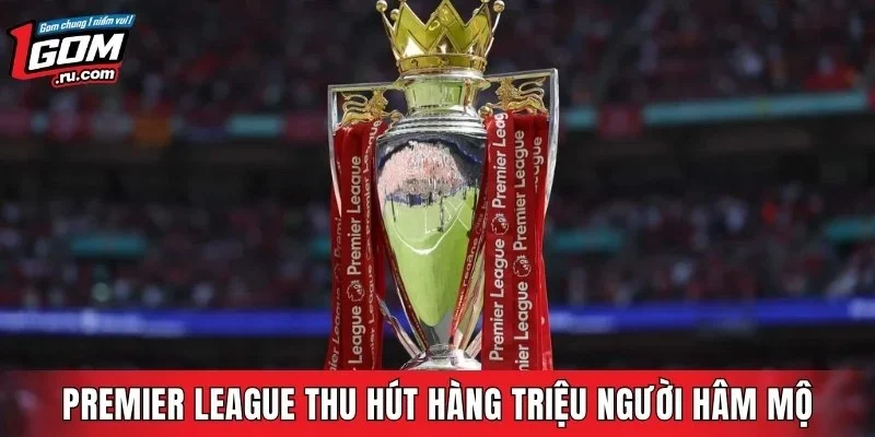 Premier League thu hút hàng triệu người hâm mộ