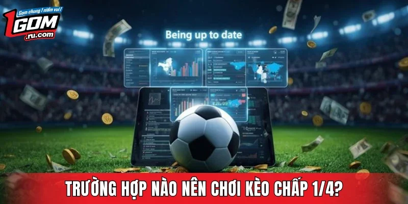 Trường hợp nào nên chơi kèo chấp 1/4?