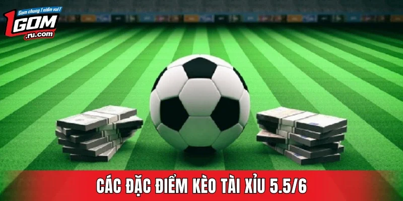 Các đặc điểm kèo Tài Xỉu 5.5/6