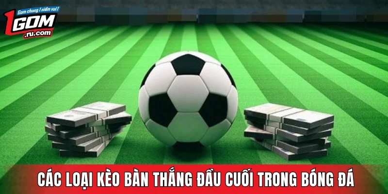 Các loại kèo bàn thắng đầu cuối trong bóng đá