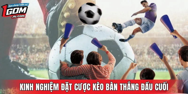 Kinh nghiệm đặt cược kèo bàn thắng đầu cuối